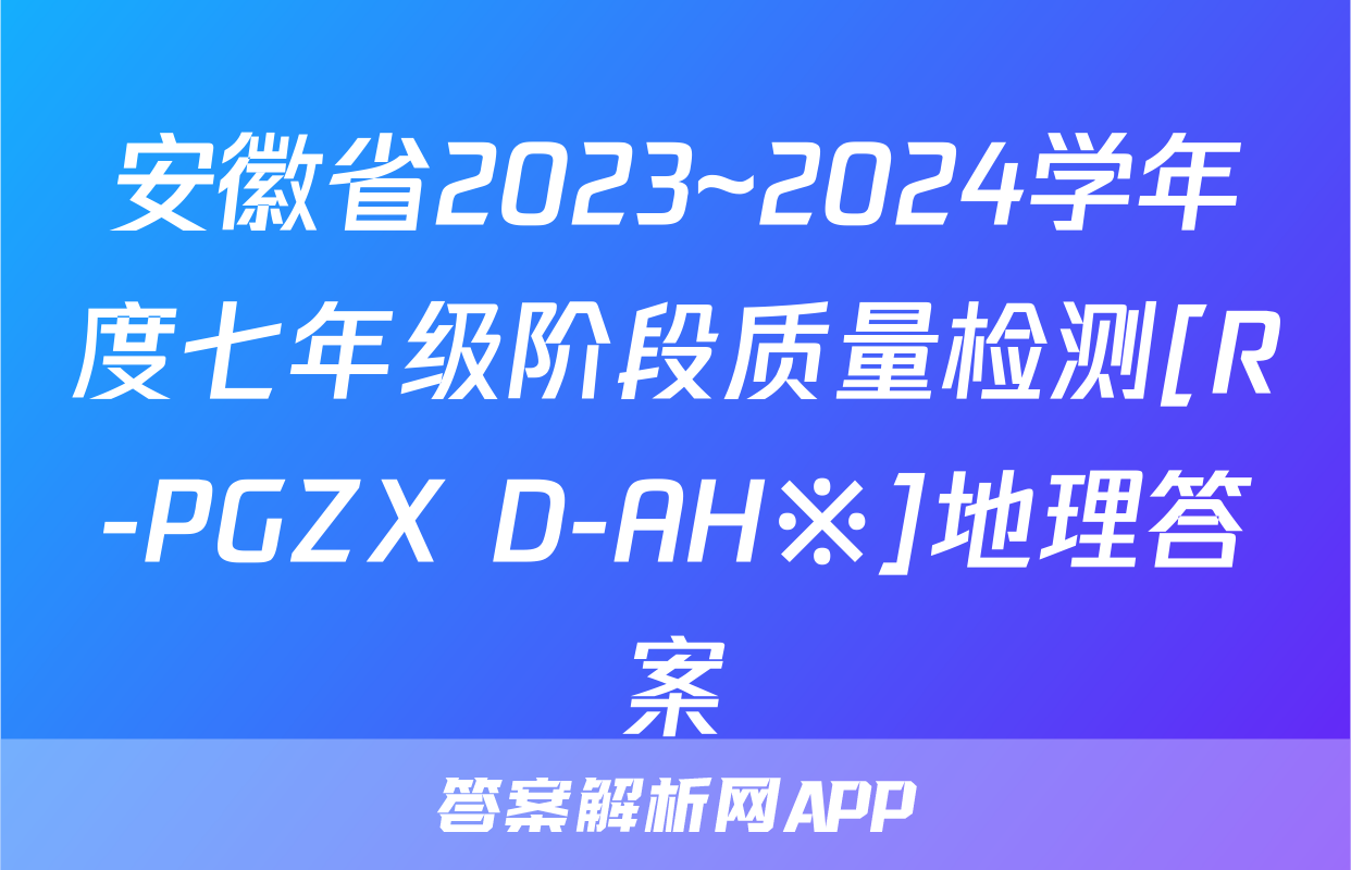 安徽省2023~2024学年度七年级阶段质量检测[R-PGZX D-AH※]地理答案