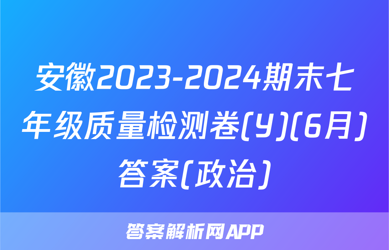 安徽2023-2024期末七年级质量检测卷(Y)(6月)答案(政治)