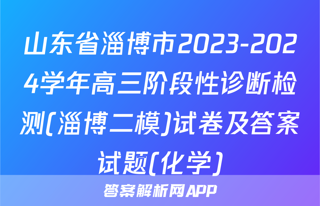 山东省淄博市2023-2024学年高三阶段性诊断检测(淄博二模)试卷及答案试题(化学)