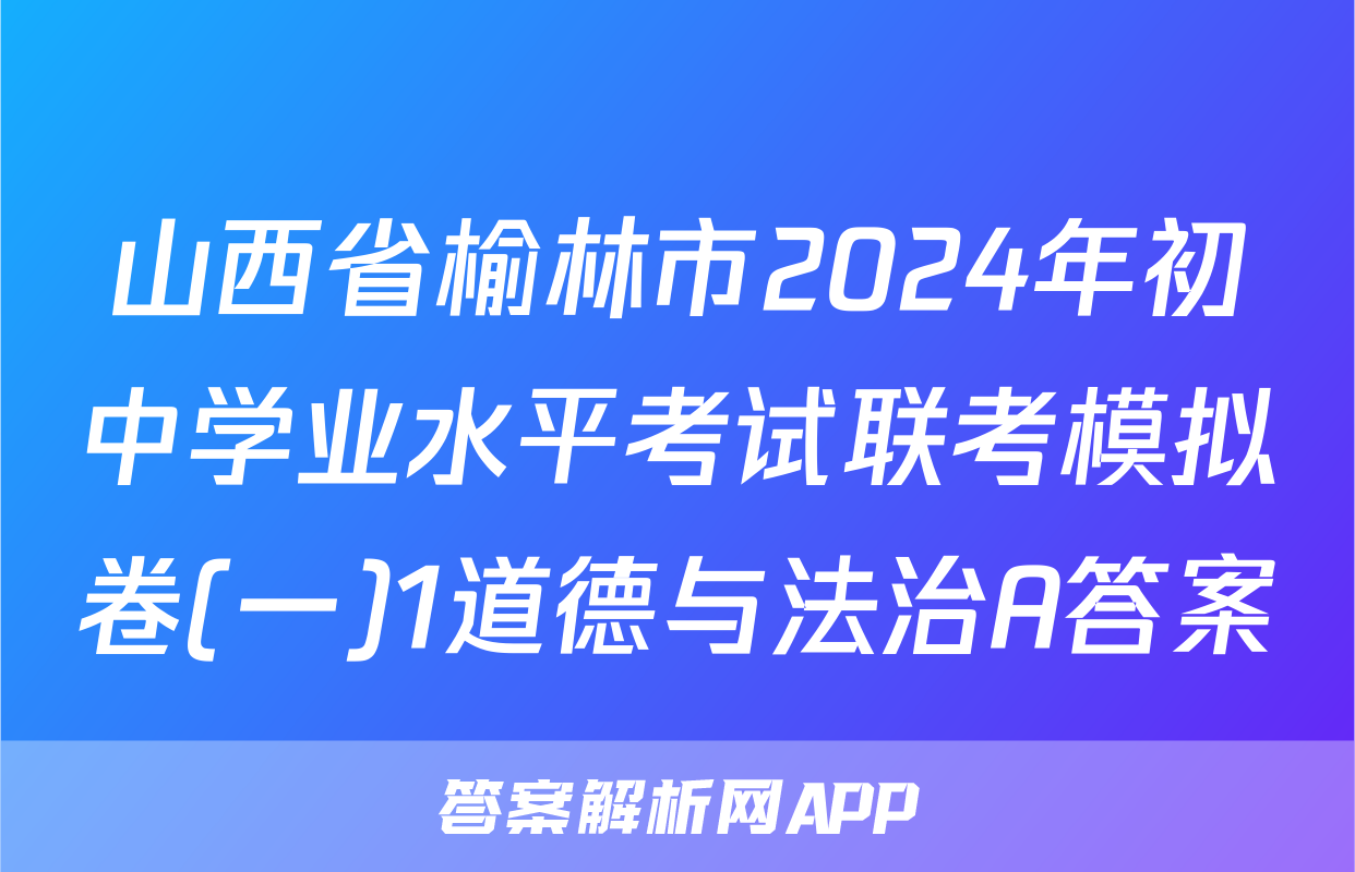 山西省榆林市2024年初中学业水平考试联考模拟卷(一)1道德与法治A答案