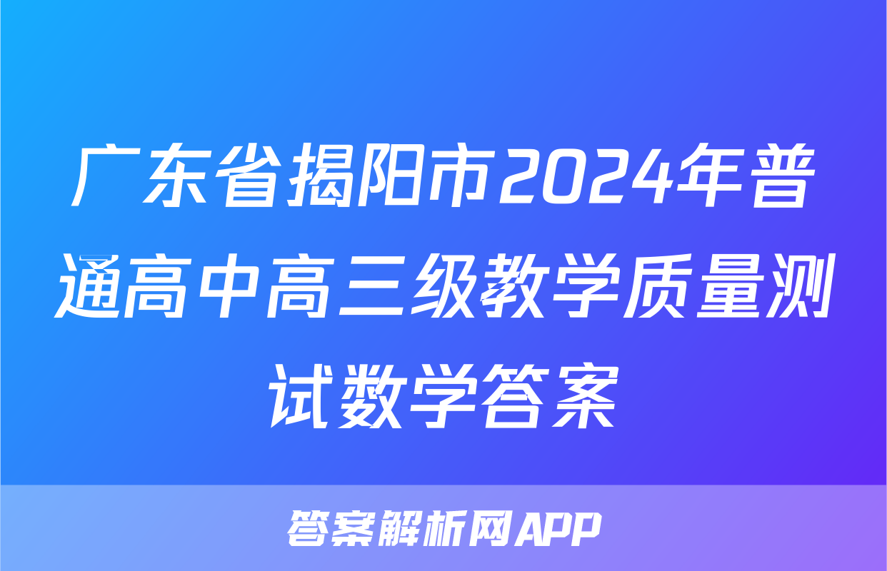 广东省揭阳市2024年普通高中高三级教学质量测试数学答案