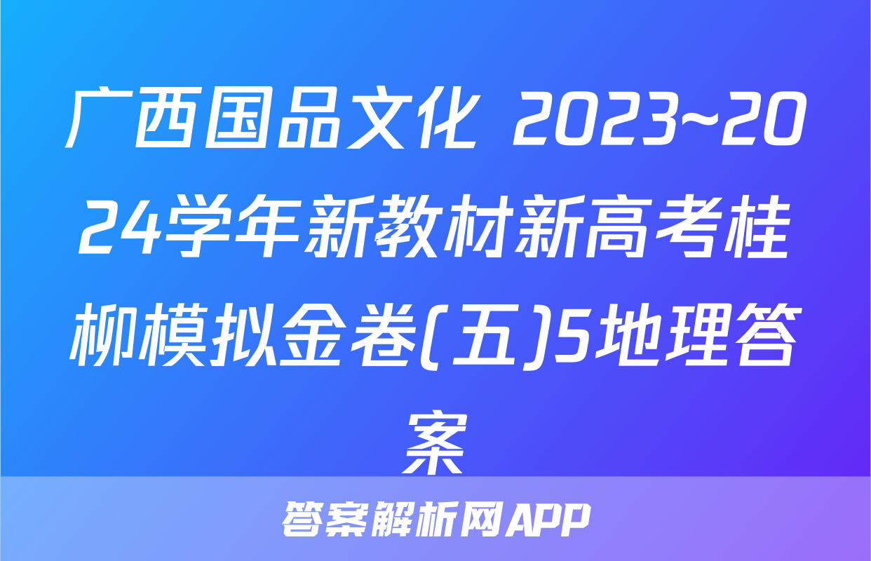 广西国品文化 2023~2024学年新教材新高考桂柳模拟金卷(五)5地理答案