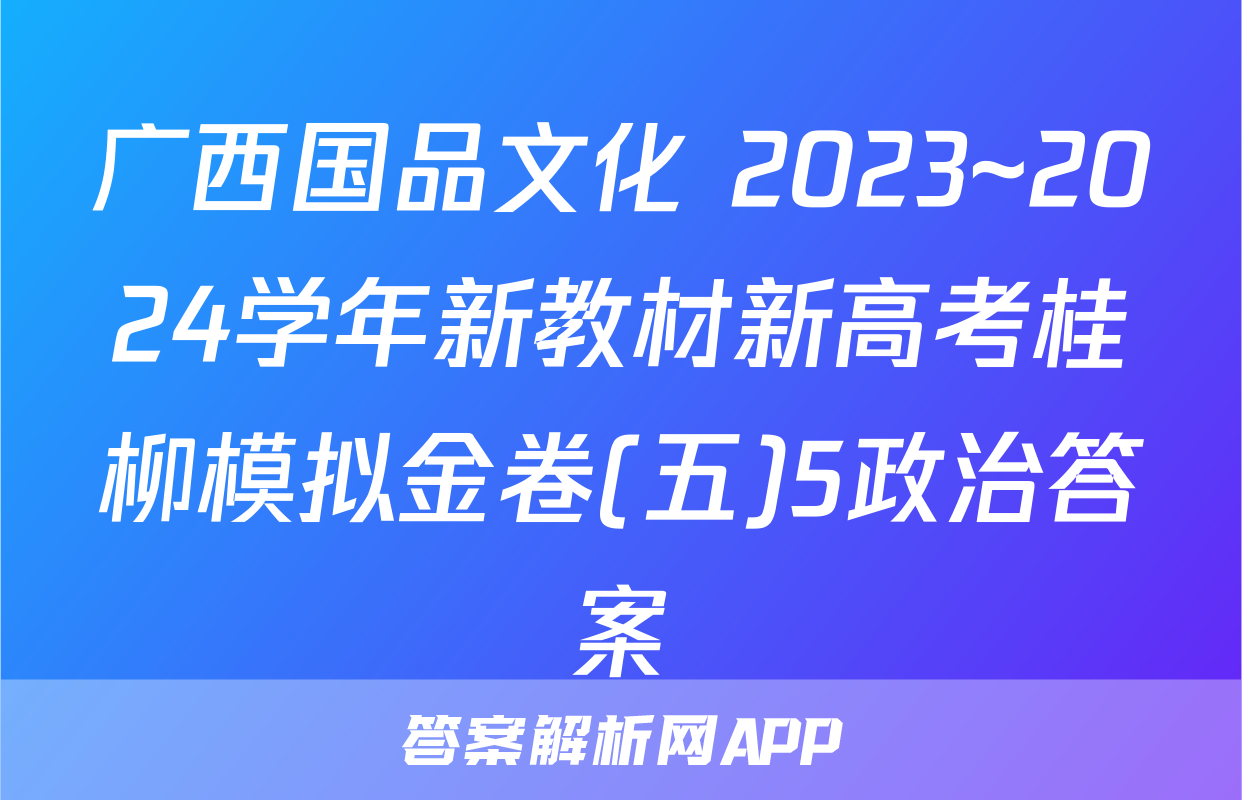 广西国品文化 2023~2024学年新教材新高考桂柳模拟金卷(五)5政治答案