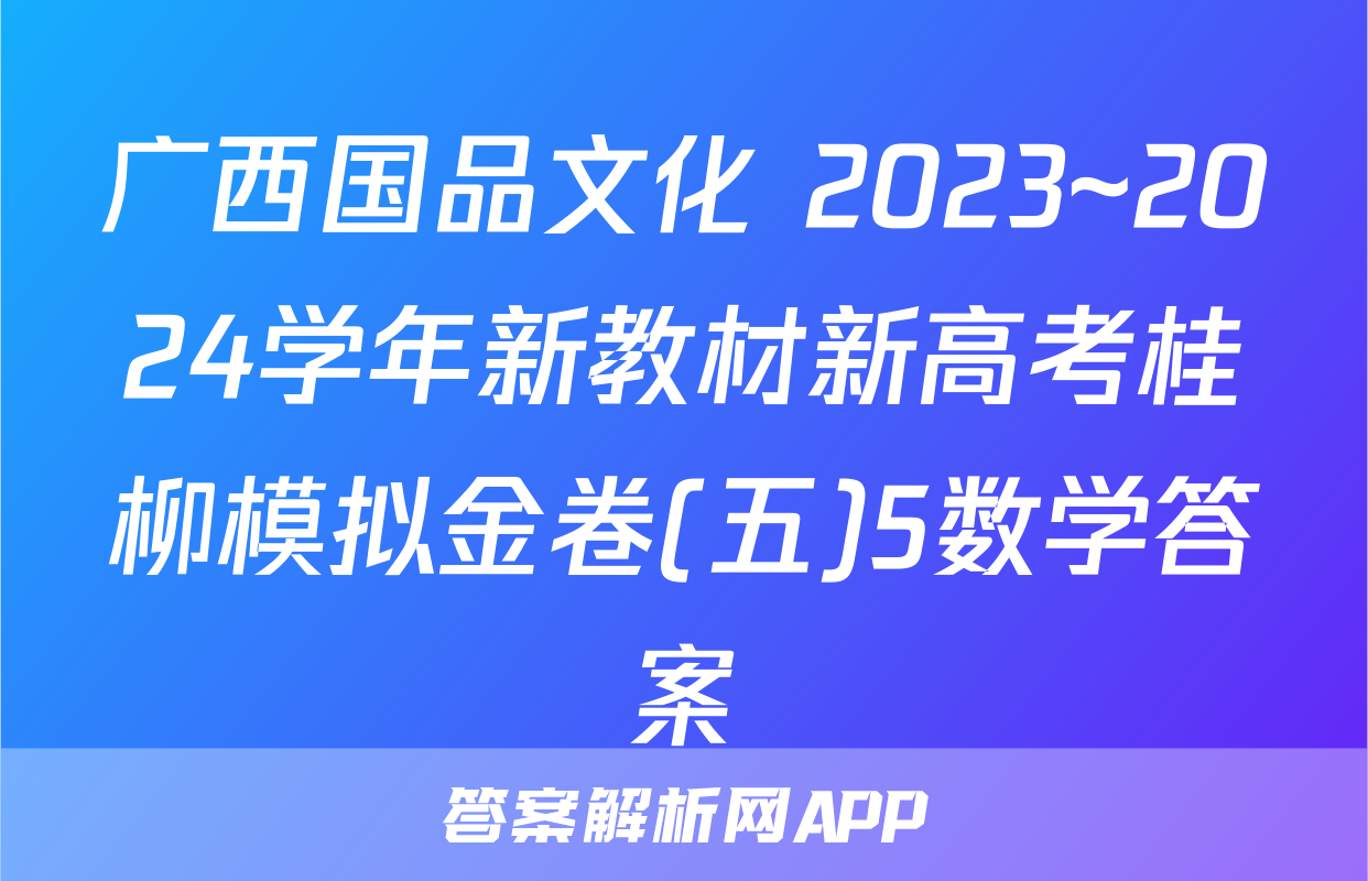 广西国品文化 2023~2024学年新教材新高考桂柳模拟金卷(五)5数学答案