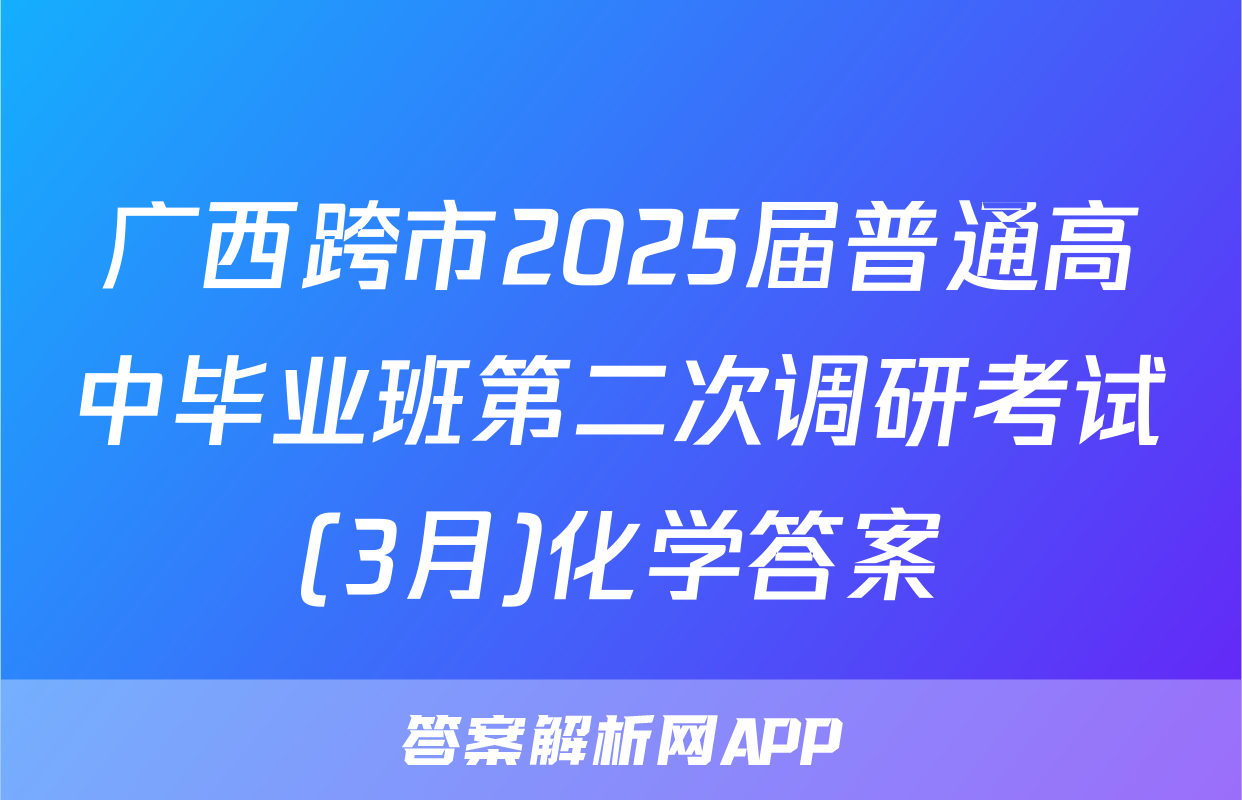 广西跨市2025届普通高中毕业班第二次调研考试(3月)化学答案