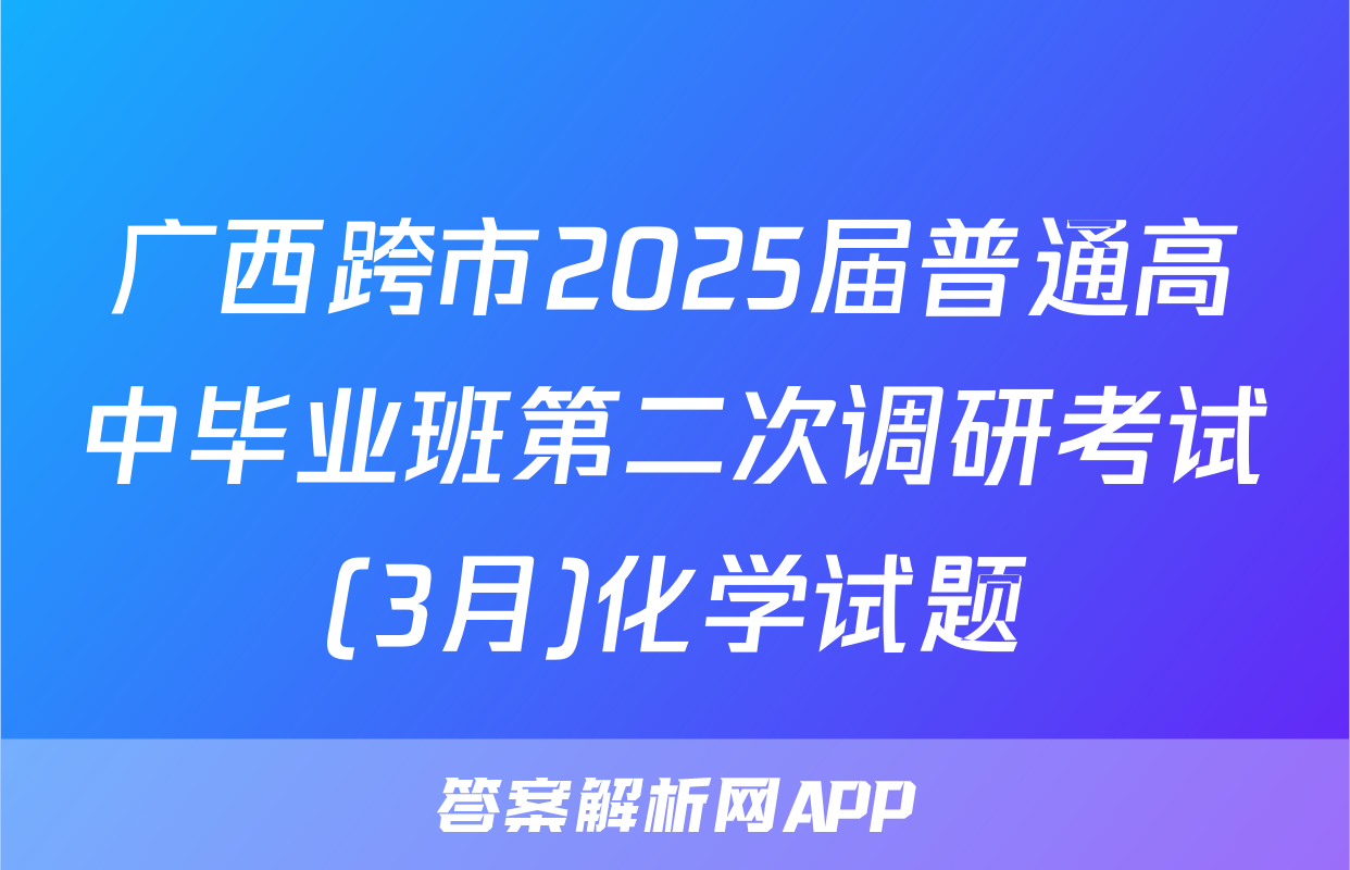 广西跨市2025届普通高中毕业班第二次调研考试(3月)化学试题