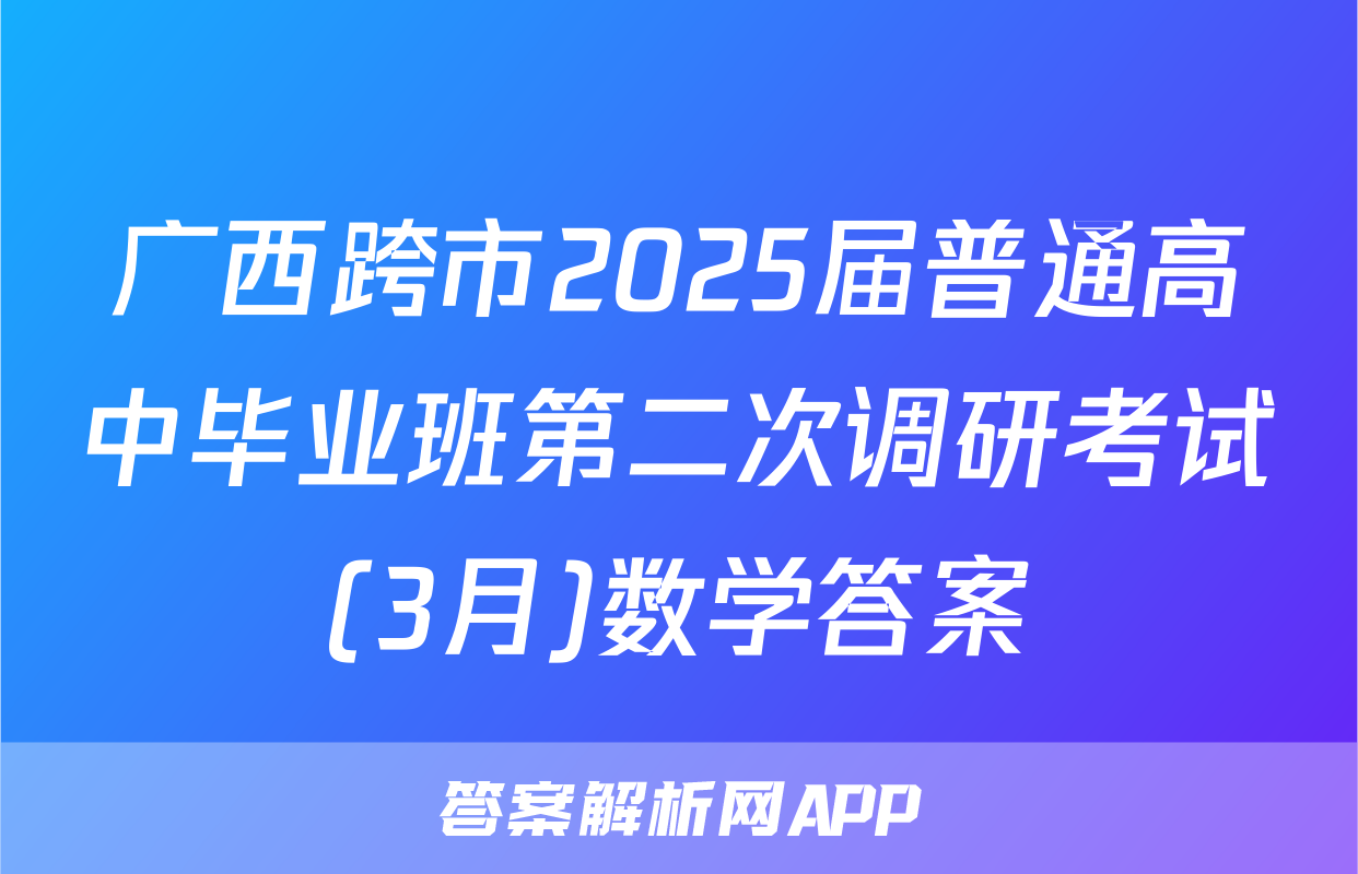 广西跨市2025届普通高中毕业班第二次调研考试(3月)数学答案