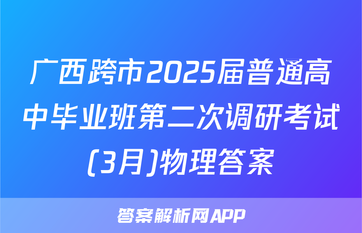 广西跨市2025届普通高中毕业班第二次调研考试(3月)物理答案