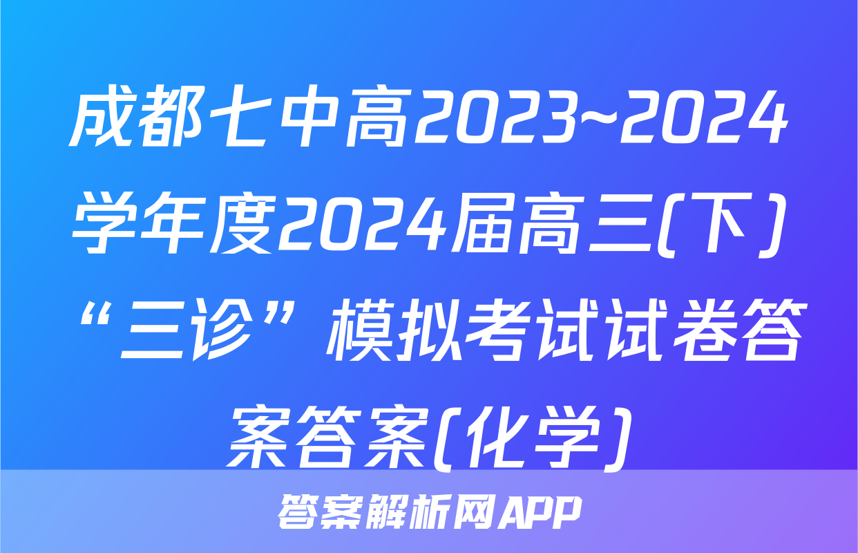 成都七中高2023~2024学年度2024届高三(下)“三诊”模拟考试试卷答案答案(化学)