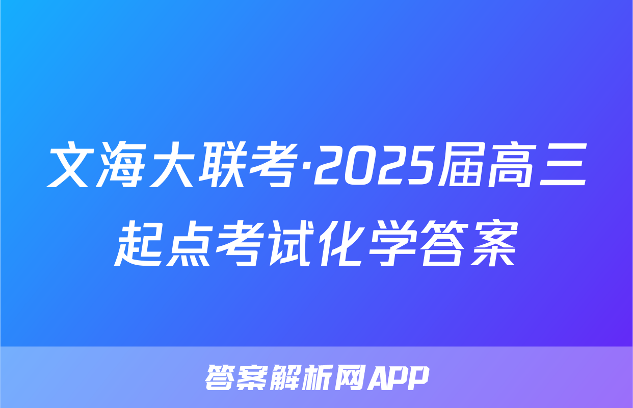 文海大联考·2025届高三起点考试化学答案
