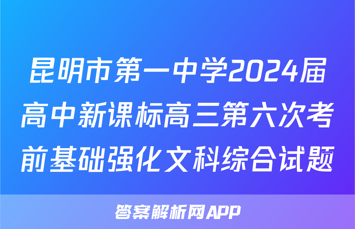 昆明市第一中学2024届高中新课标高三第六次考前基础强化文科综合试题