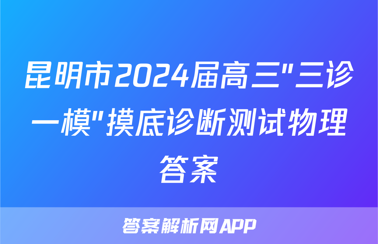 昆明市2024届高三"三诊一模"摸底诊断测试物理答案
