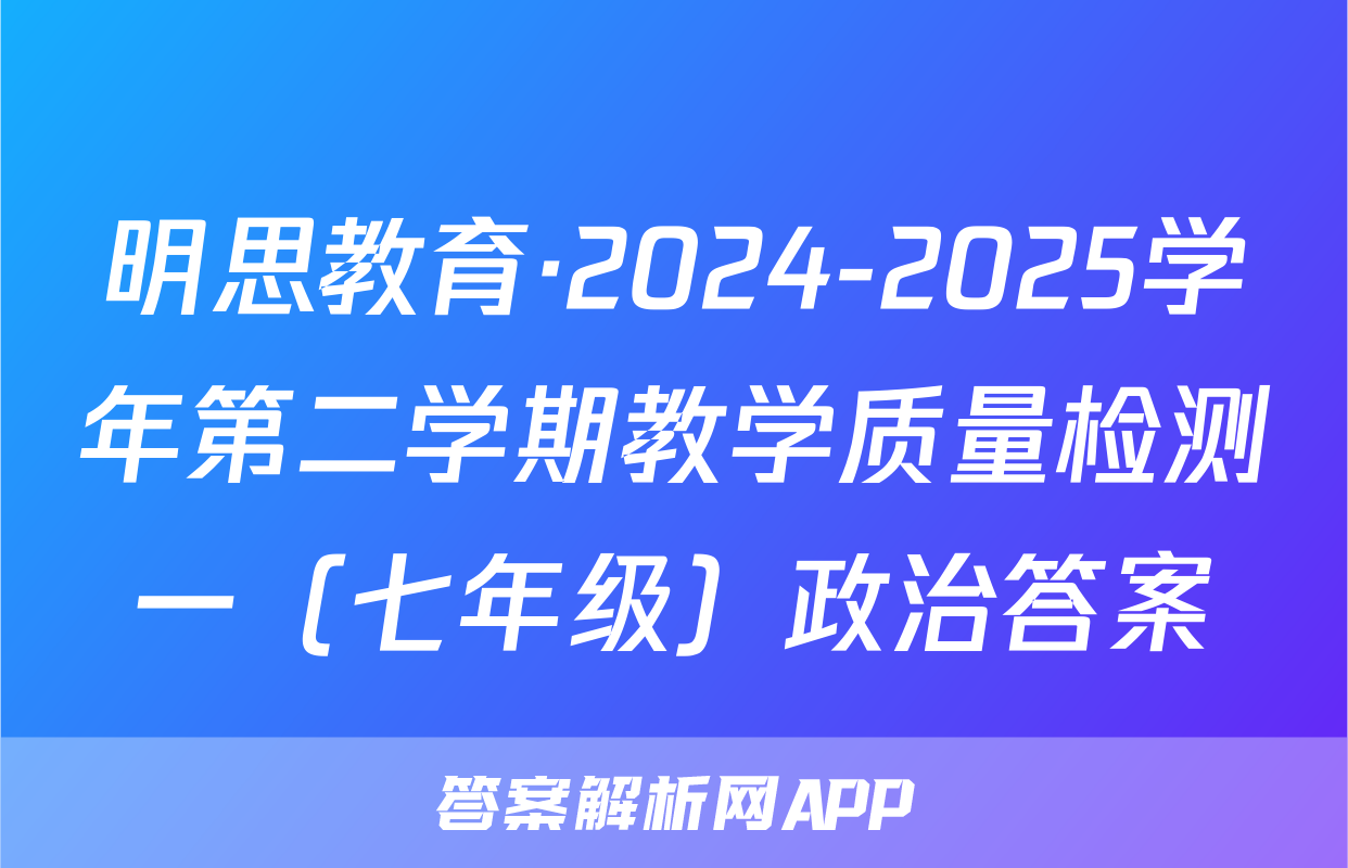 明思教育·2024-2025学年第二学期教学质量检测一（七年级）政治答案