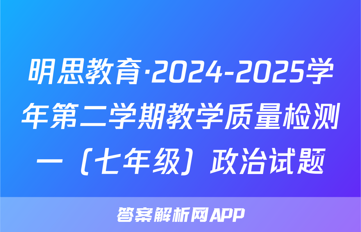 明思教育·2024-2025学年第二学期教学质量检测一（七年级）政治试题