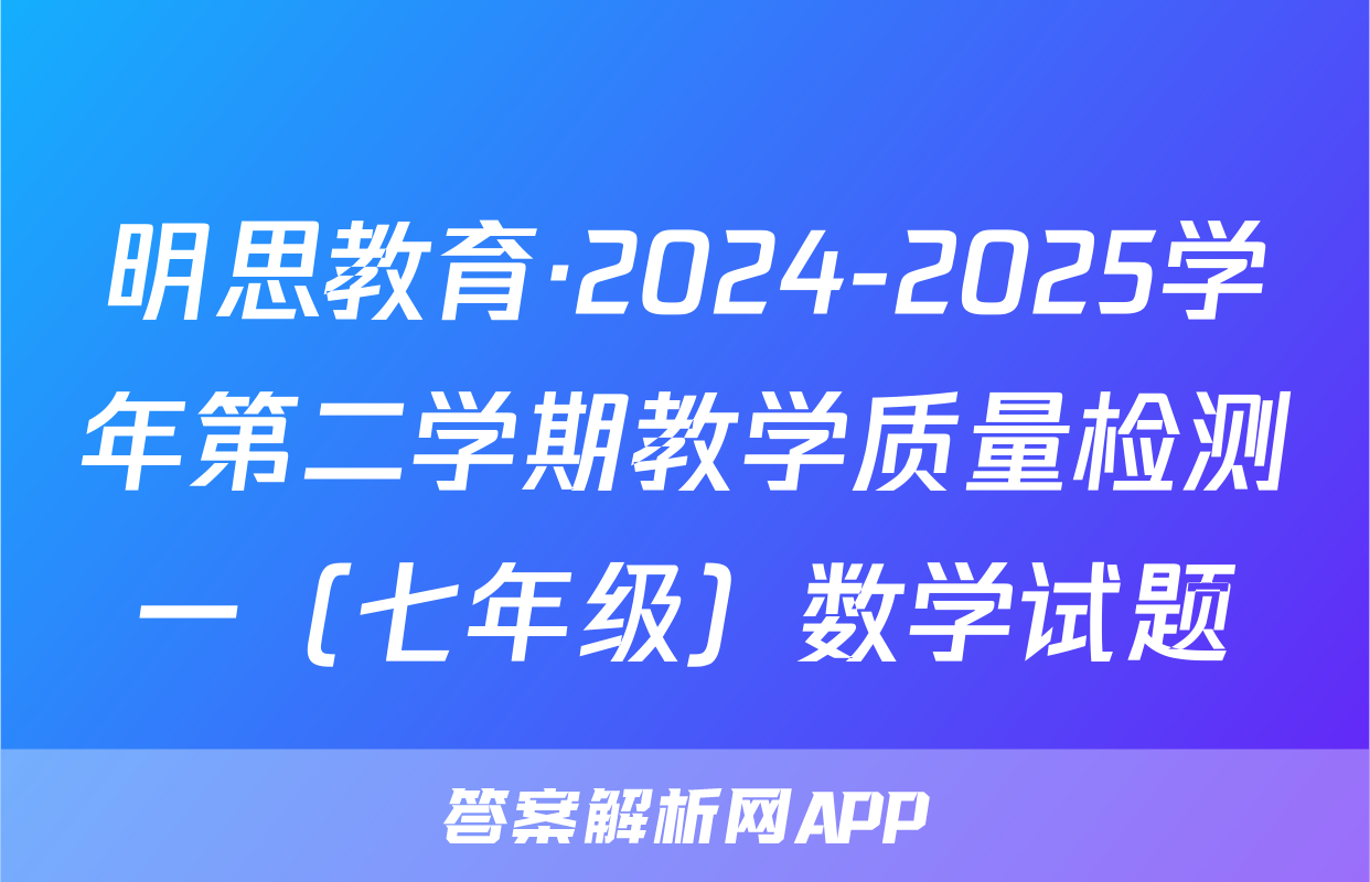 明思教育·2024-2025学年第二学期教学质量检测一（七年级）数学试题