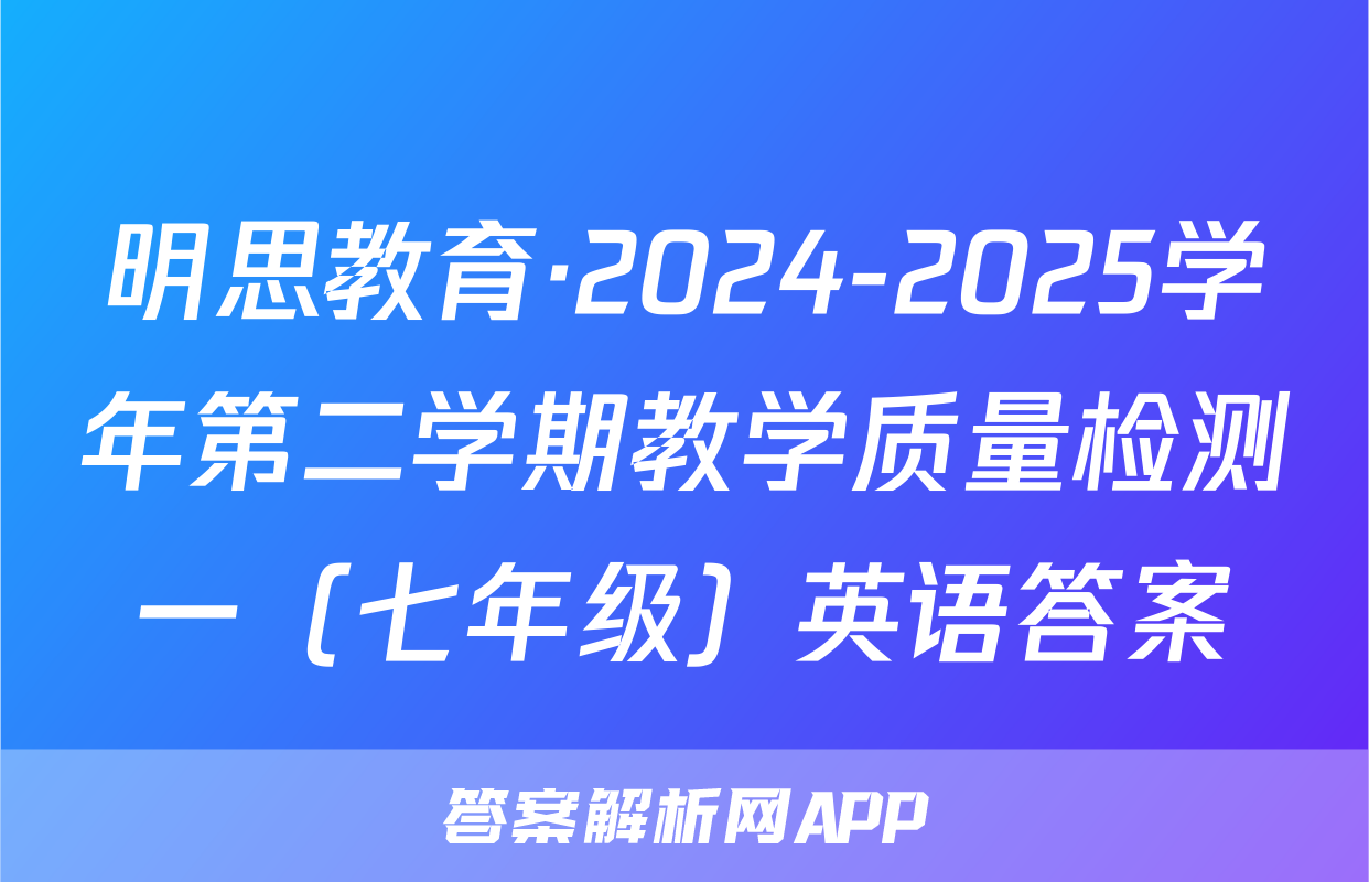 明思教育·2024-2025学年第二学期教学质量检测一（七年级）英语答案