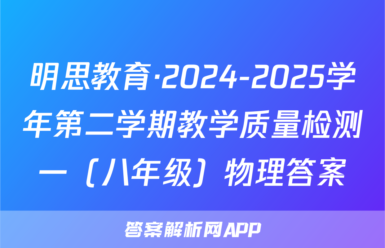 明思教育·2024-2025学年第二学期教学质量检测一（八年级）物理答案