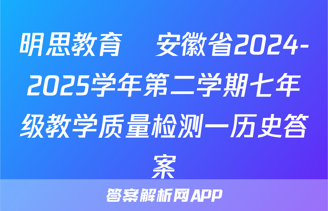 明思教育•安徽省2024-2025学年第二学期七年级教学质量检测一历史答案