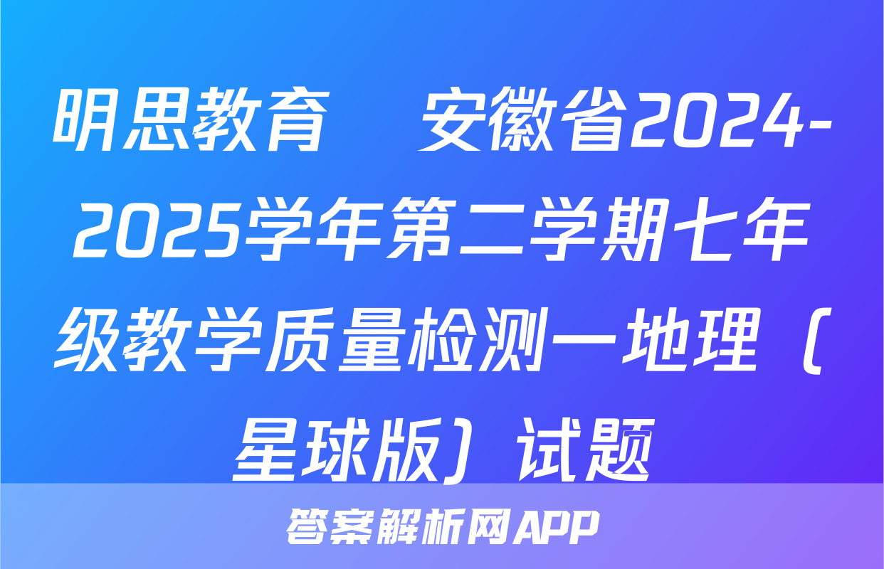 明思教育•安徽省2024-2025学年第二学期七年级教学质量检测一地理（星球版）试题