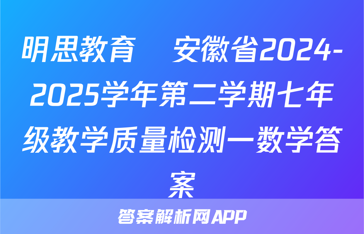 明思教育•安徽省2024-2025学年第二学期七年级教学质量检测一数学答案