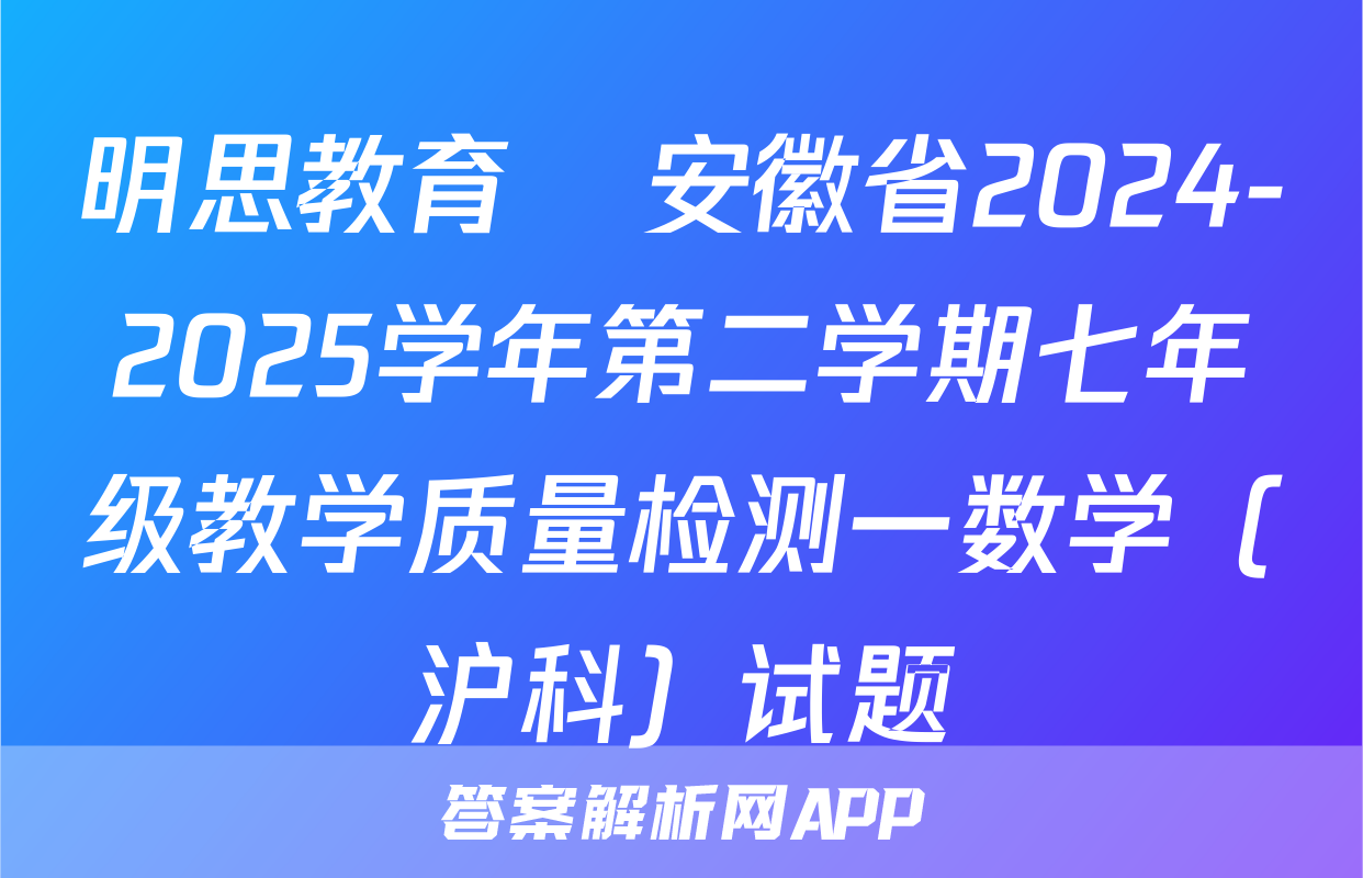明思教育•安徽省2024-2025学年第二学期七年级教学质量检测一数学（沪科）试题