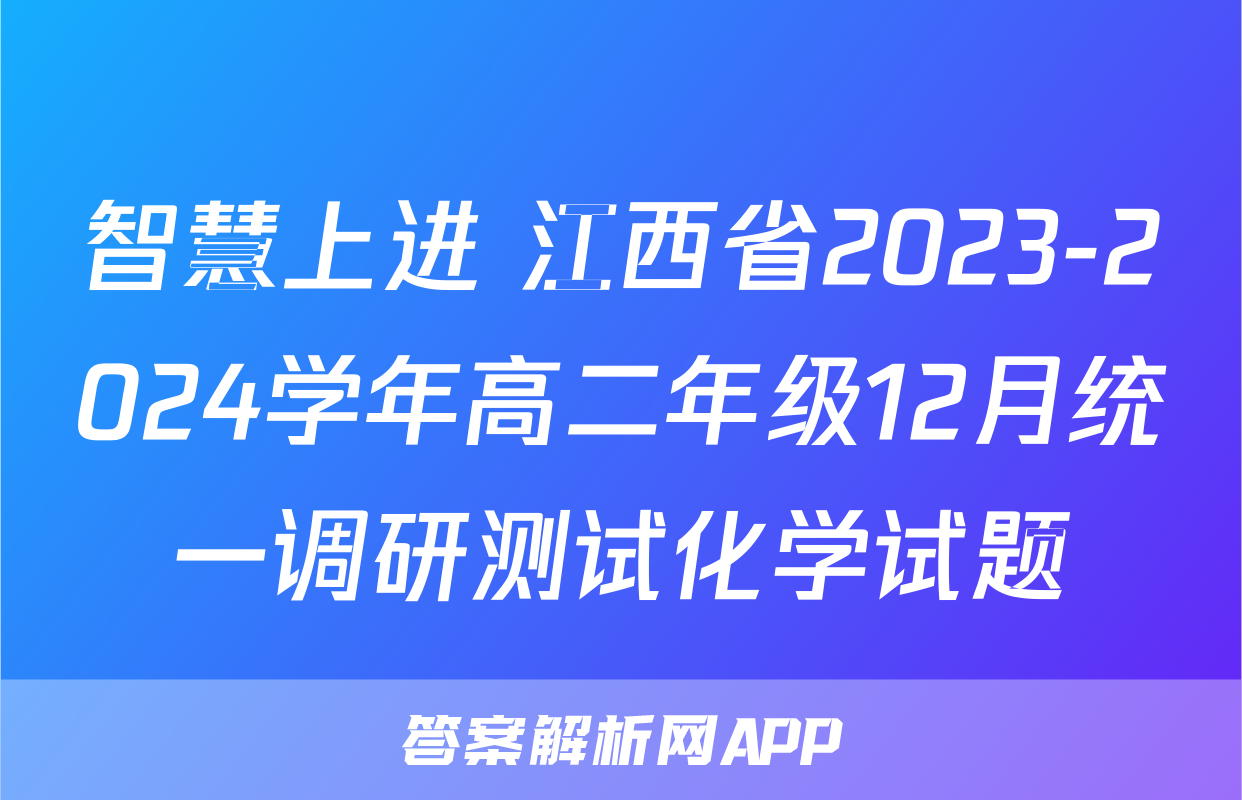 智慧上进 江西省2023-2024学年高二年级12月统一调研测试化学试题