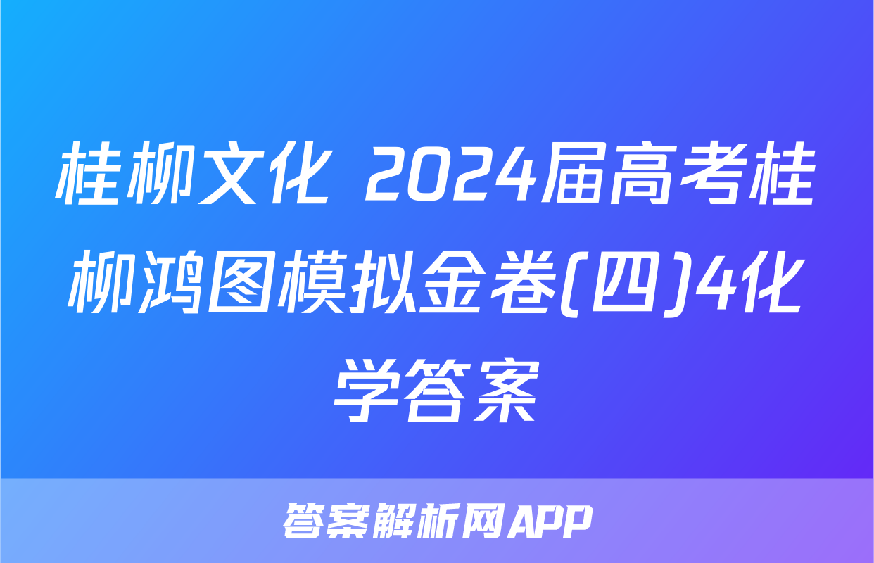 桂柳文化 2024届高考桂柳鸿图模拟金卷(四)4化学答案