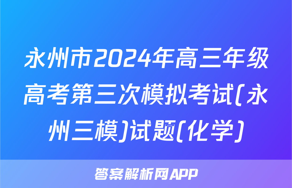 永州市2024年高三年级高考第三次模拟考试(永州三模)试题(化学)