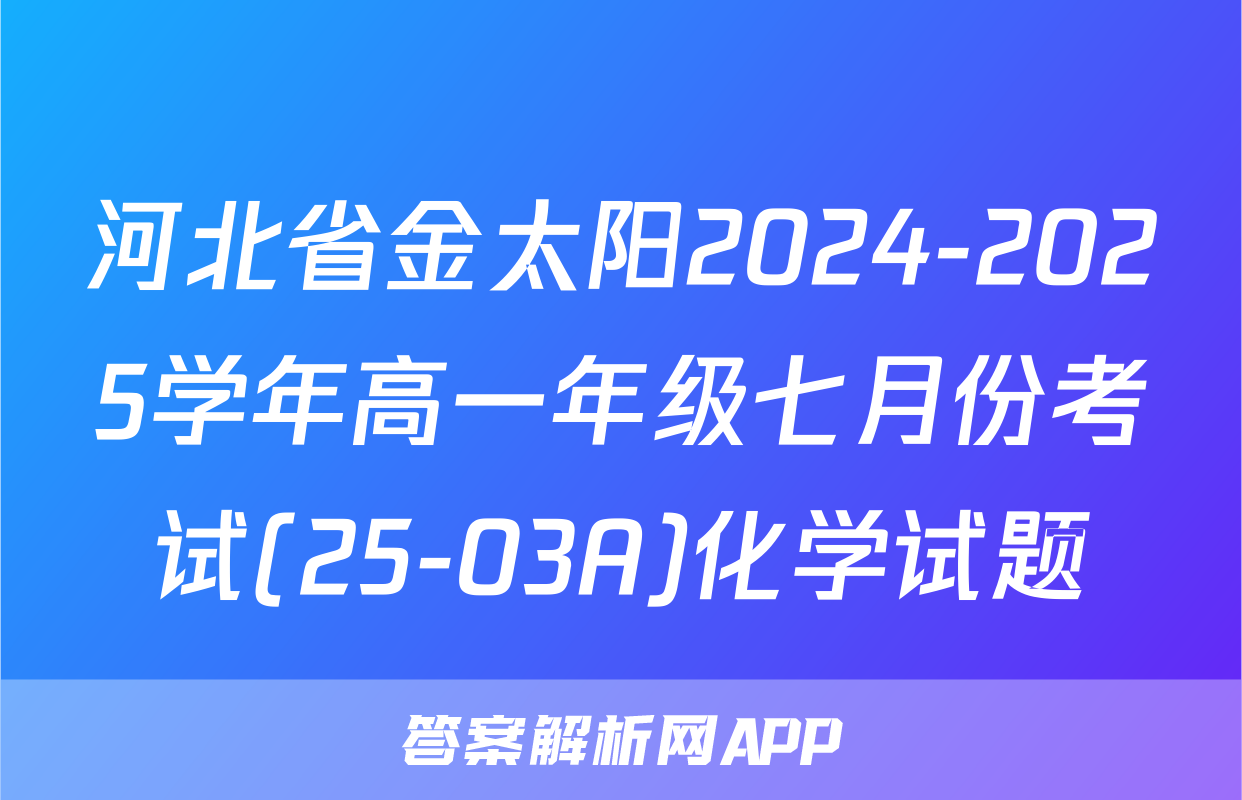 河北省金太阳2024-2025学年高一年级七月份考试(25-03A)化学试题