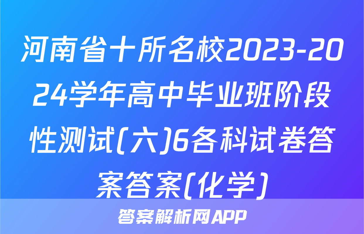 河南省十所名校2023-2024学年高中毕业班阶段性测试(六)6各科试卷答案答案(化学)