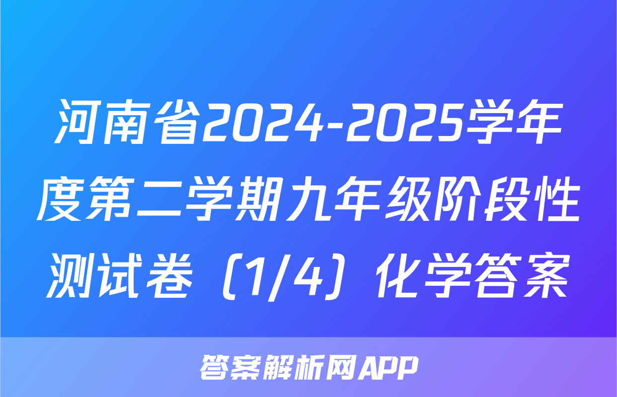 河南省2024-2025学年度第二学期九年级阶段性测试卷（1/4）化学答案