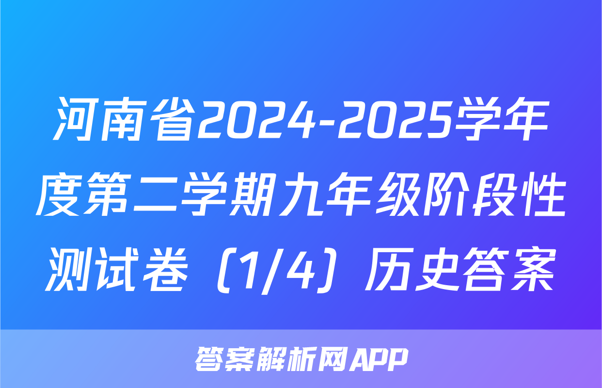 河南省2024-2025学年度第二学期九年级阶段性测试卷（1/4）历史答案