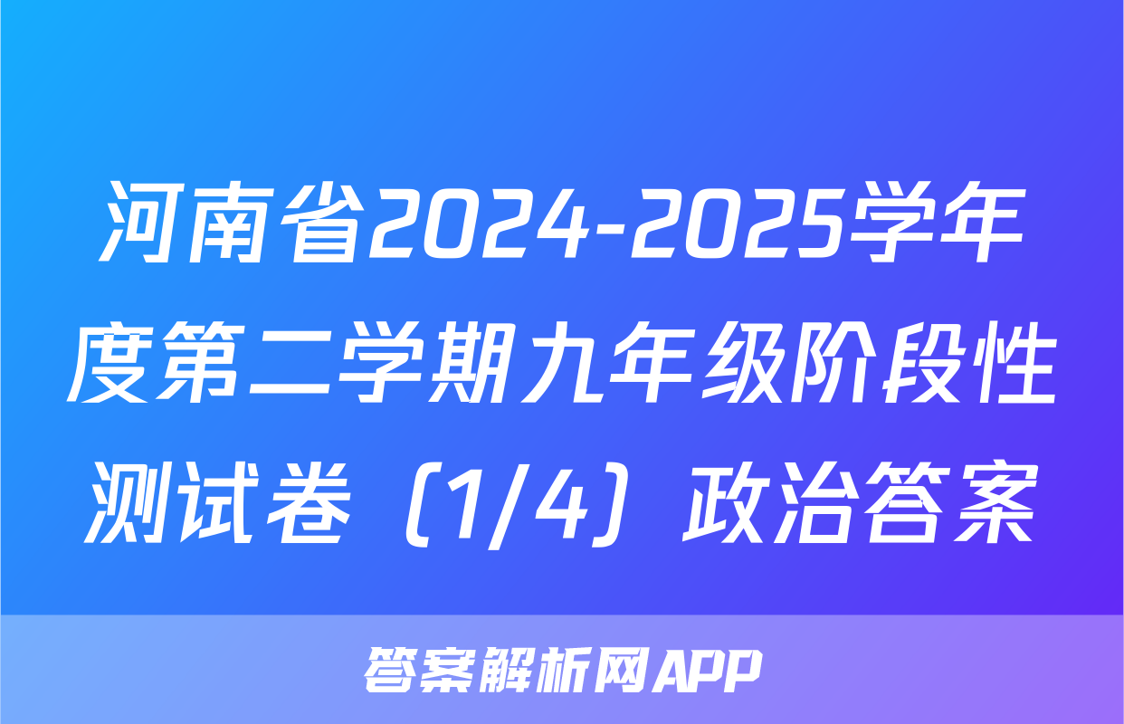 河南省2024-2025学年度第二学期九年级阶段性测试卷（1/4）政治答案