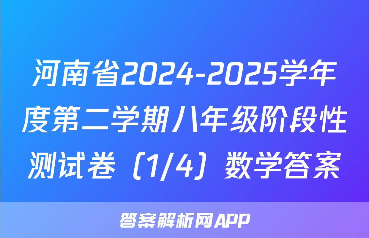 河南省2024-2025学年度第二学期八年级阶段性测试卷（1/4）数学答案