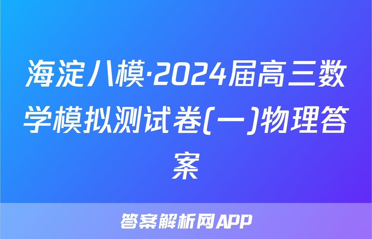 海淀八模·2024届高三数学模拟测试卷(一)物理答案