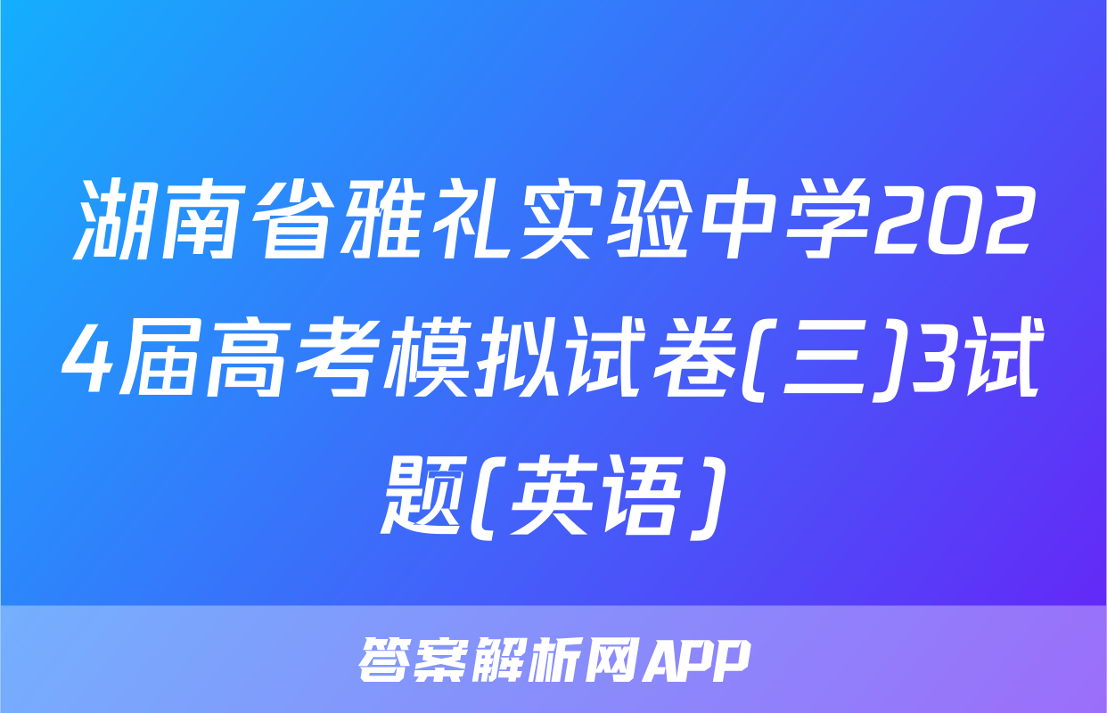 湖南省雅礼实验中学2024届高考模拟试卷(三)3试题(英语)