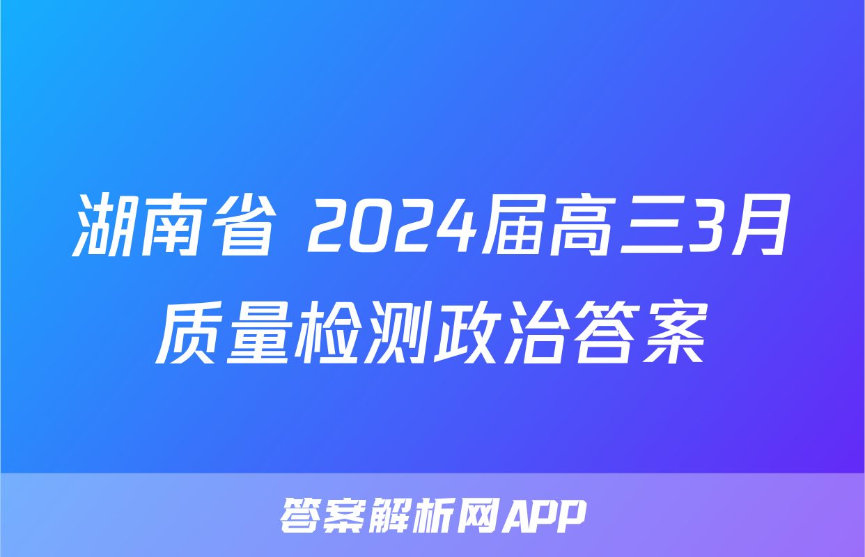 湖南省 2024届高三3月质量检测政治答案