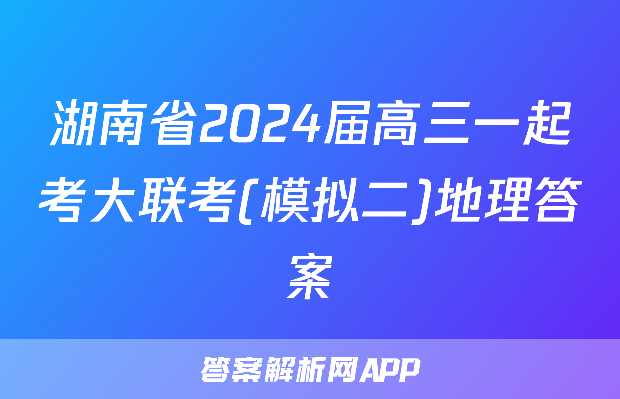 湖南省2024届高三一起考大联考(模拟二)地理答案