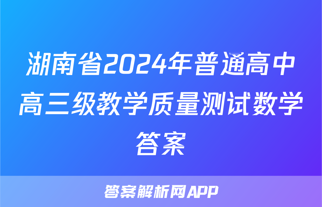 湖南省2024年普通高中高三级教学质量测试数学答案