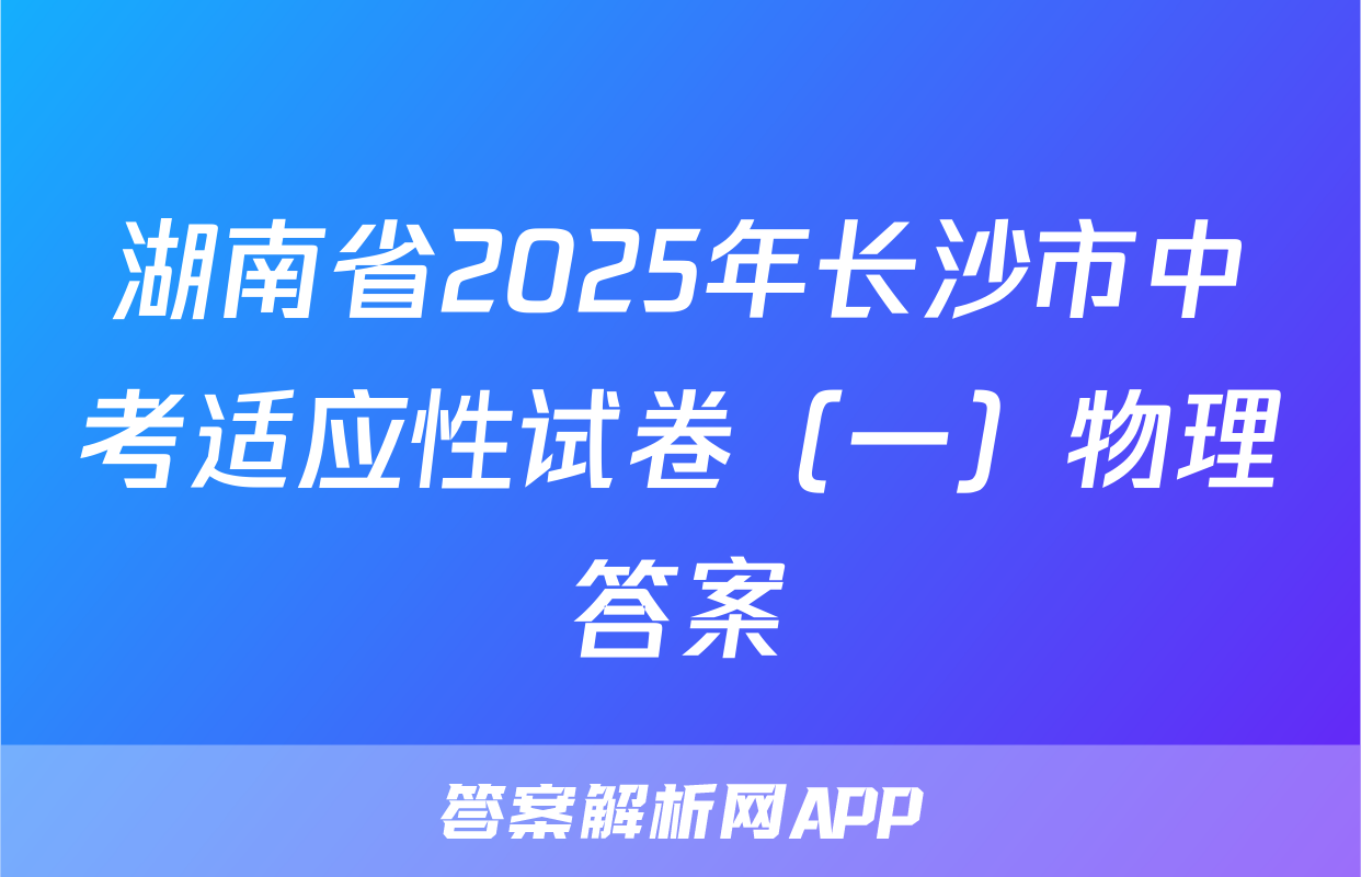 湖南省2025年长沙市中考适应性试卷（一）物理答案