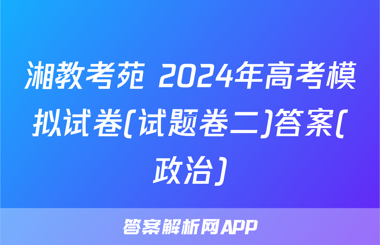 湘教考苑 2024年高考模拟试卷(试题卷二)答案(政治)