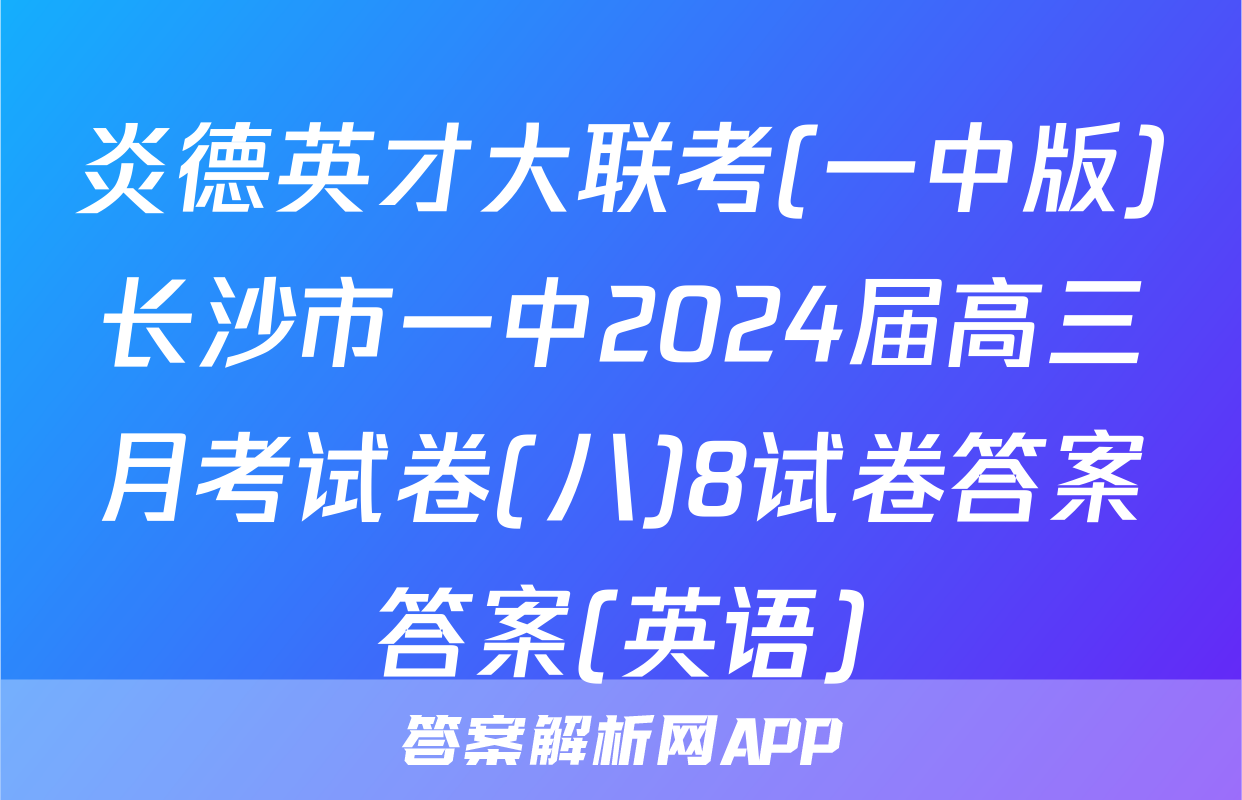 炎德英才大联考(一中版)长沙市一中2024届高三月考试卷(八)8试卷答案答案(英语)