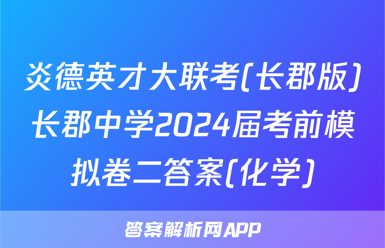 炎德英才大联考(长郡版)长郡中学2024届考前模拟卷二答案(化学)