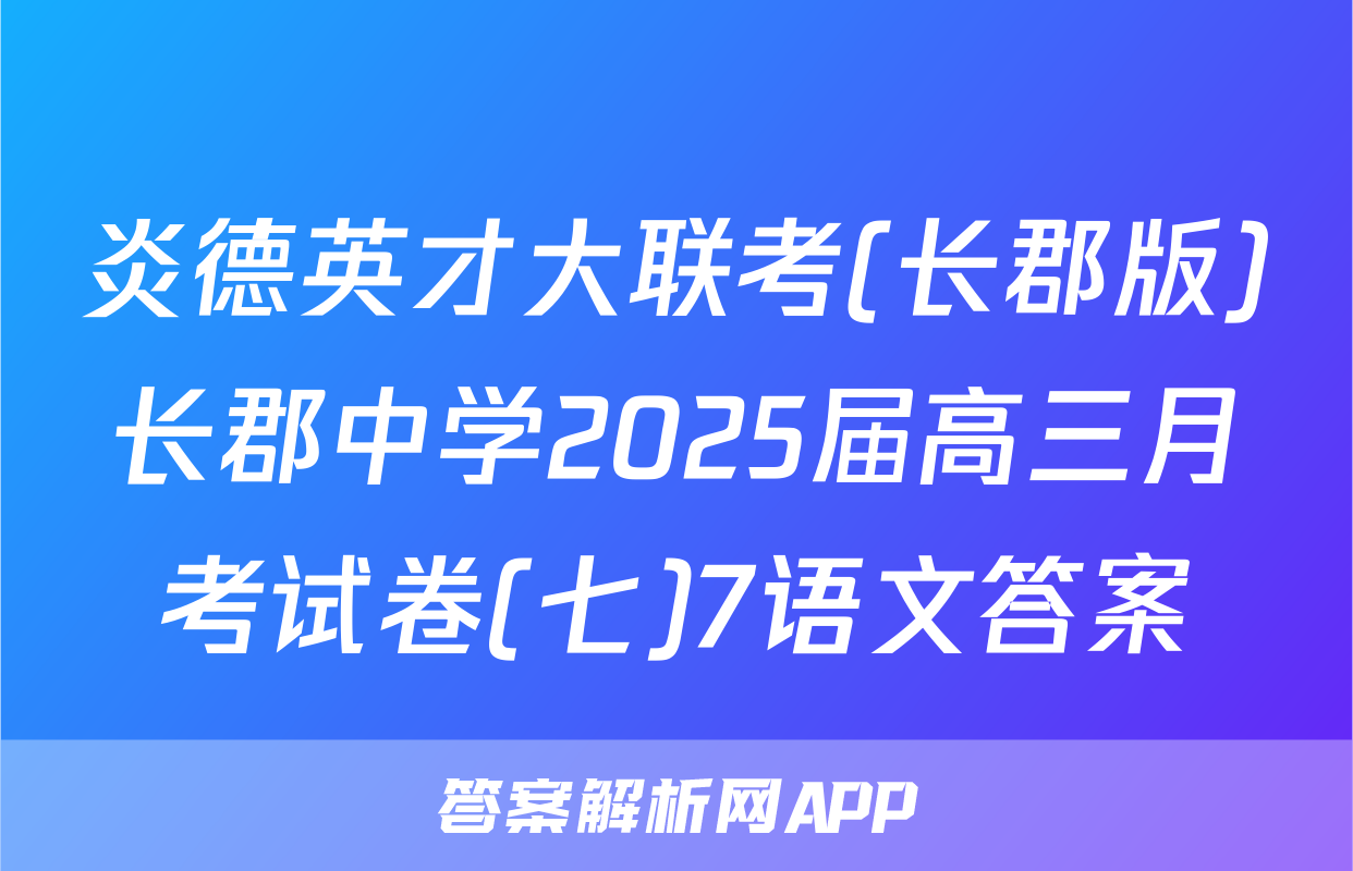 炎德英才大联考(长郡版)长郡中学2025届高三月考试卷(七)7语文答案