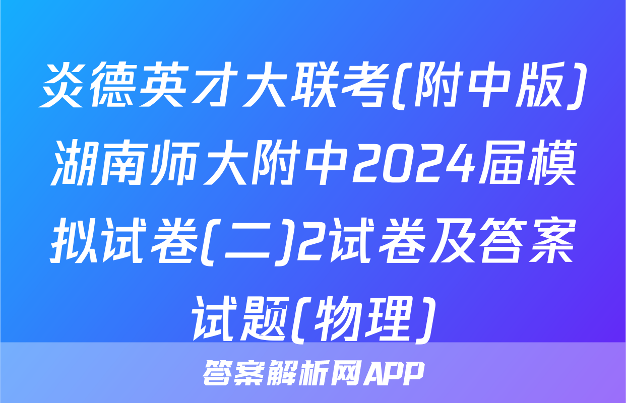 炎德英才大联考(附中版)湖南师大附中2024届模拟试卷(二)2试卷及答案试题(物理)