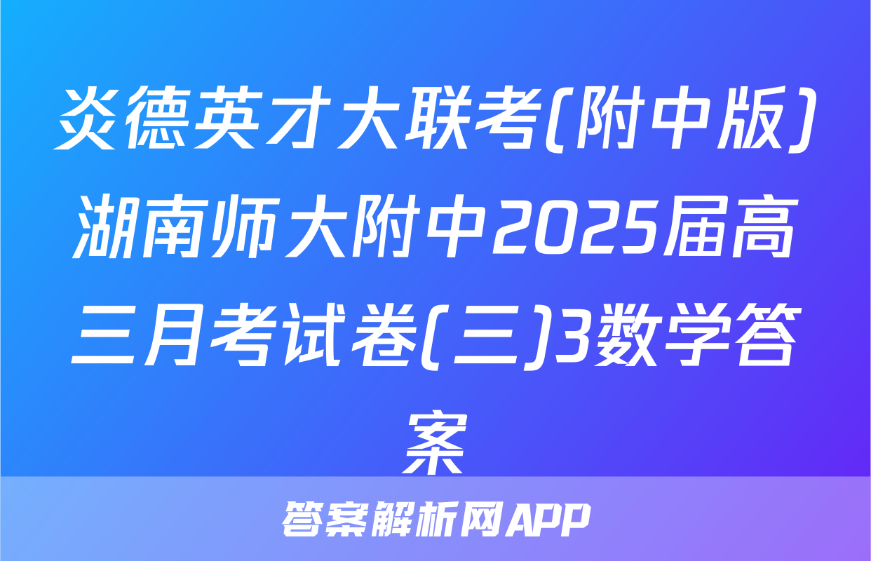 炎德英才大联考(附中版)湖南师大附中2025届高三月考试卷(三)3数学答案