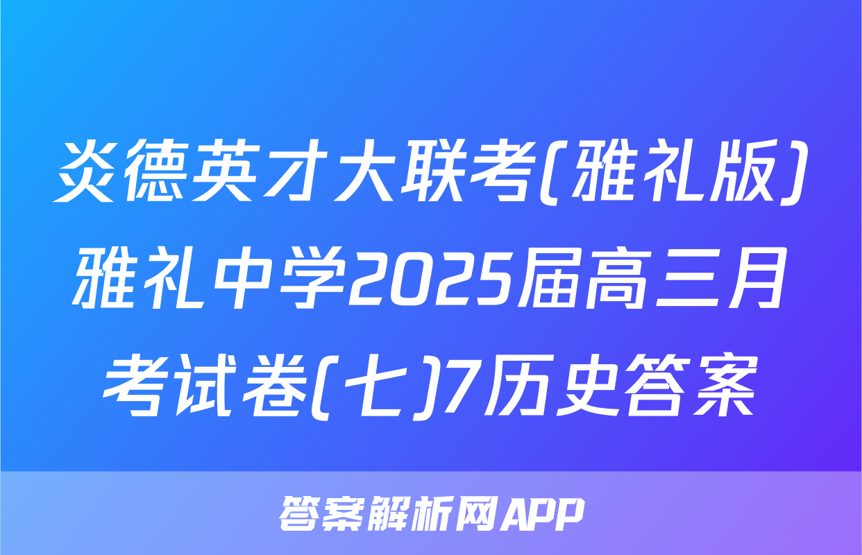 炎德英才大联考(雅礼版)雅礼中学2025届高三月考试卷(七)7历史答案