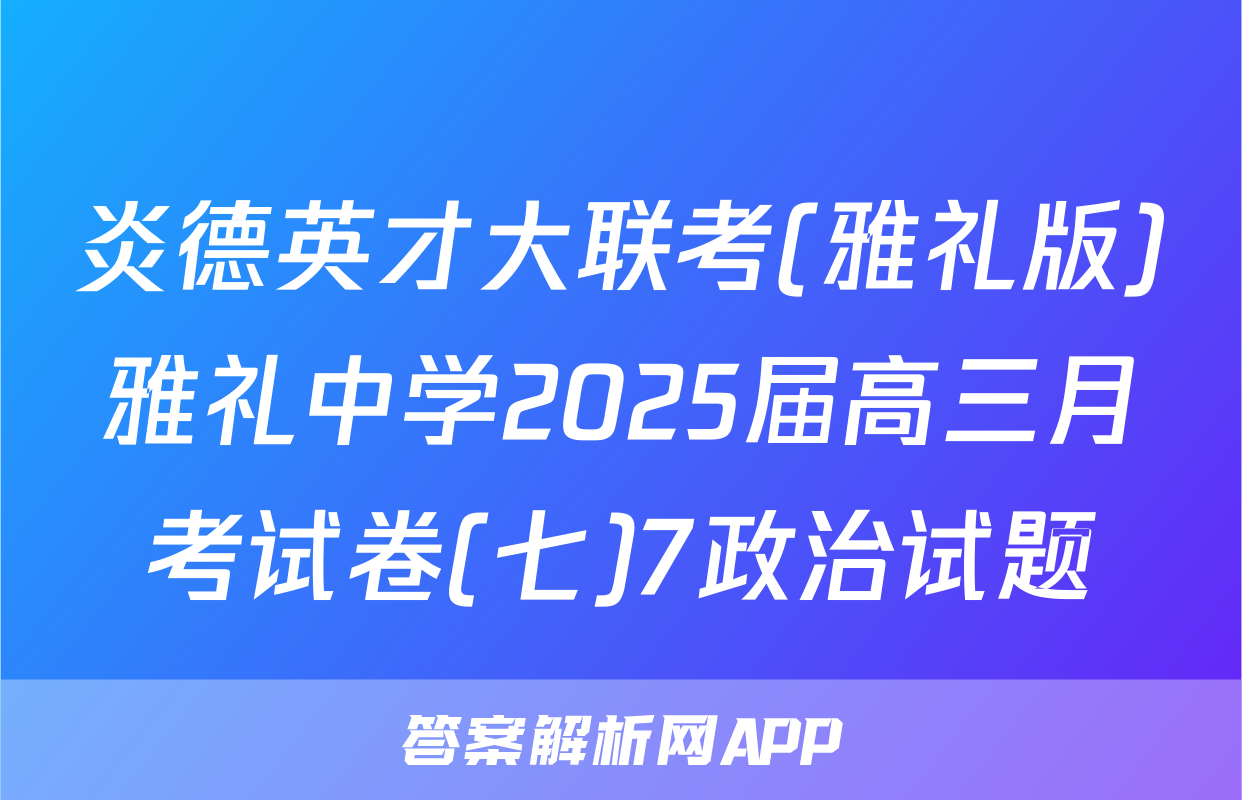 炎德英才大联考(雅礼版)雅礼中学2025届高三月考试卷(七)7政治试题