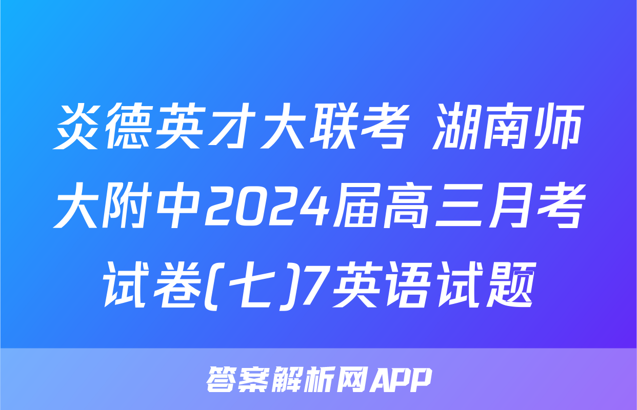 炎德英才大联考 湖南师大附中2024届高三月考试卷(七)7英语试题