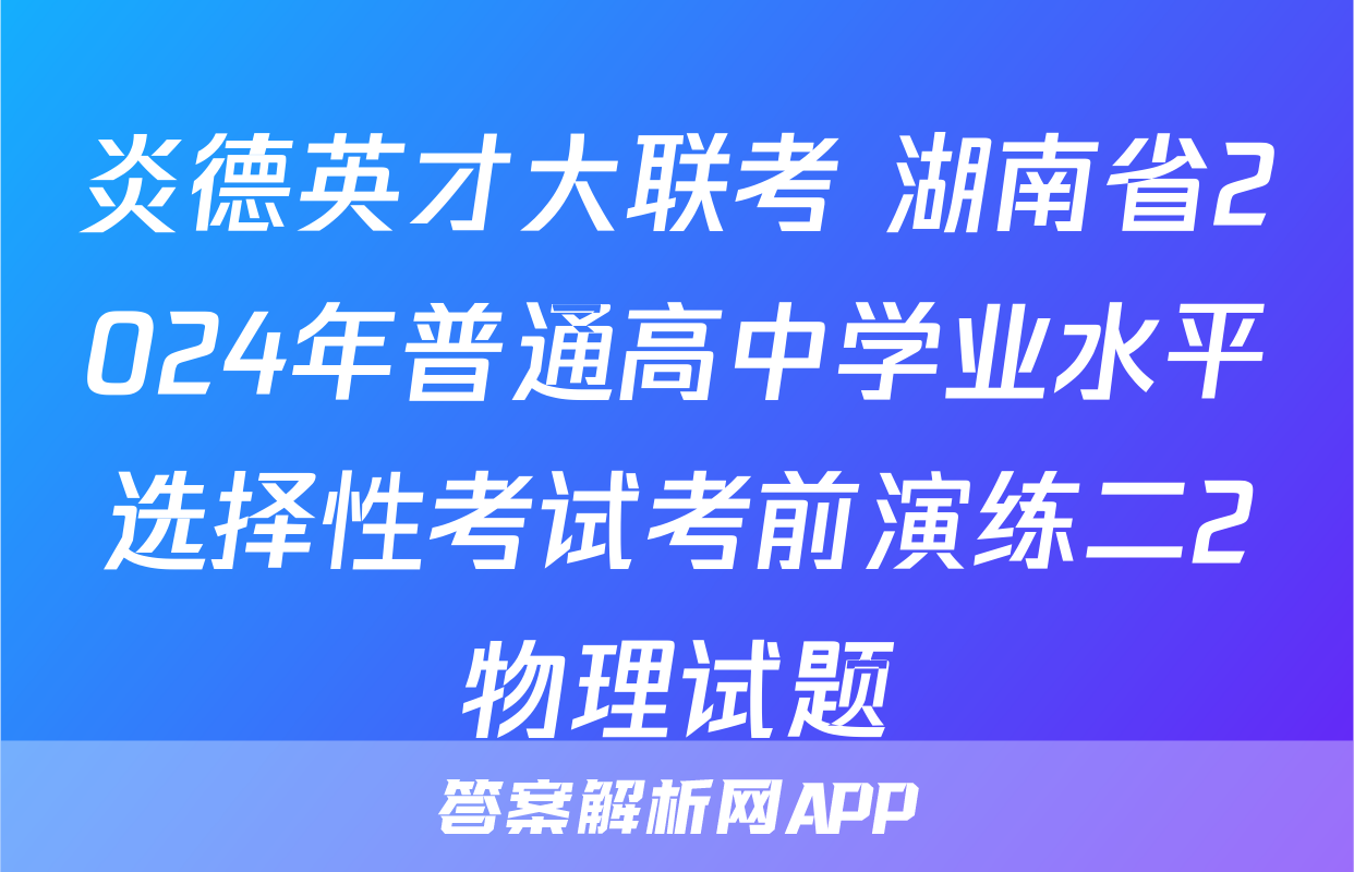 炎德英才大联考 湖南省2024年普通高中学业水平选择性考试考前演练二2物理试题